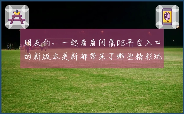 朋友们，一起看看问鼎pg平台入口的新版本更新都带来了哪些精彩玩法吧！