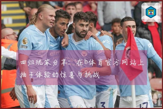 回归玩家分享：在b体育官方网站上抽卡体验的惊喜与挑战