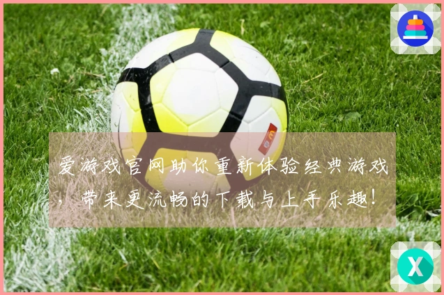 爱游戏官网助你重新体验经典游戏，带来更流畅的下载与上手乐趣！