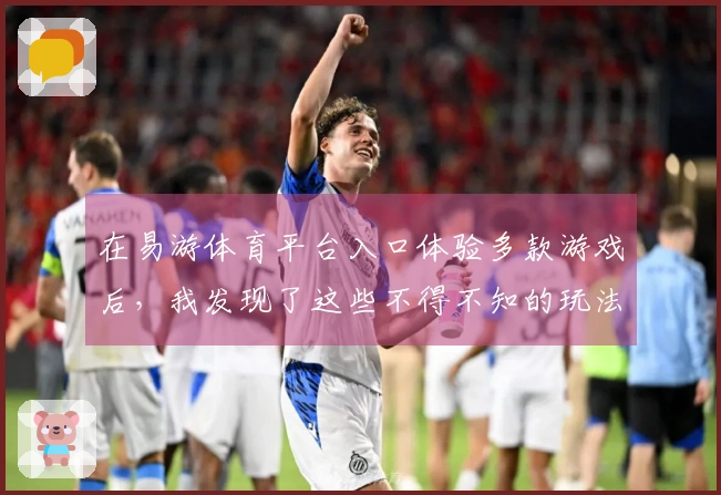 在易游体育平台入口体验多款游戏后，我发现了这些不得不知的玩法技巧与心得分享