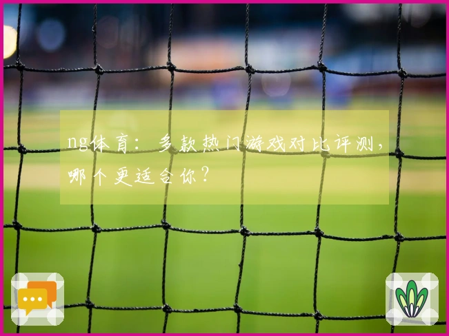 ng体育：多款热门游戏对比评测，哪个更适合你？