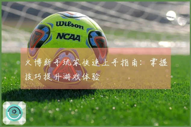 火博新手玩家快速上手指南：掌握技巧提升游戏体验