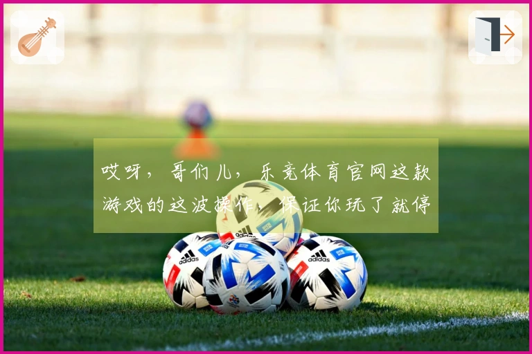 哎呀，哥们儿，乐竞体育官网这款游戏的这波操作，保证你玩了就停不下来！