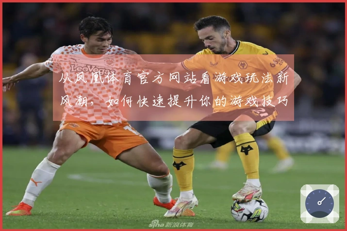 从凤凰体育官方网站看游戏玩法新风潮，如何快速提升你的游戏技巧？