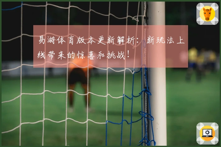 易游体育版本更新解析：新玩法上线带来的惊喜和挑战！