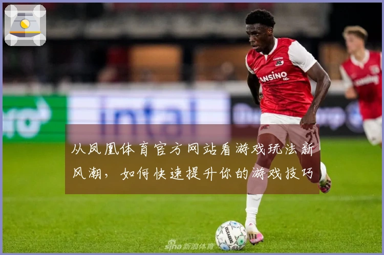 从凤凰体育官方网站看游戏玩法新风潮，如何快速提升你的游戏技巧？