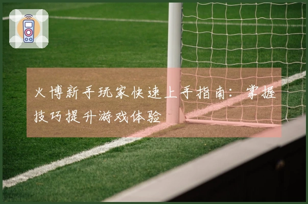 火博新手玩家快速上手指南：掌握技巧提升游戏体验