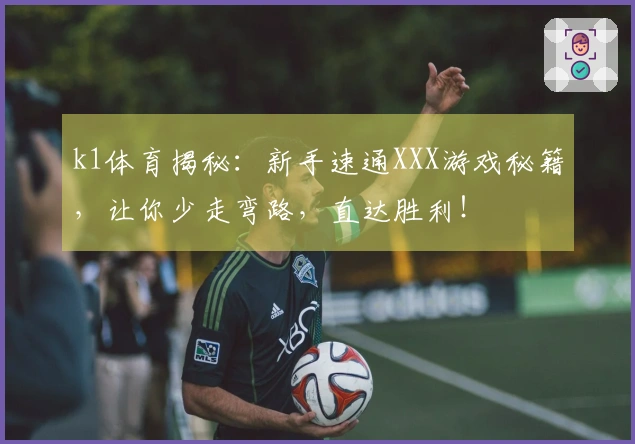 k1体育揭秘：新手速通XXX游戏秘籍，让你少走弯路，直达胜利！