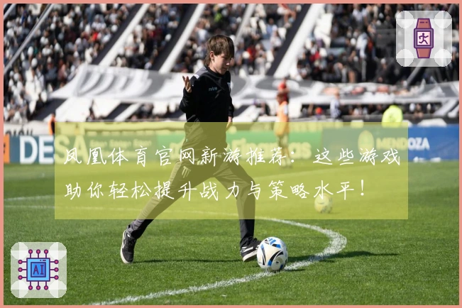 凤凰体育官网新游推荐：这些游戏助你轻松提升战力与策略水平！