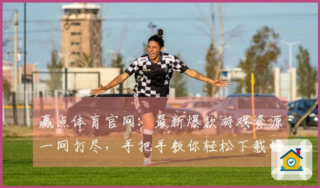 赢点体育官网：最新爆款游戏资源一网打尽，手把手教你轻松下载畅玩！