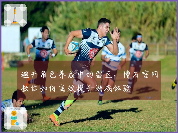 避开角色养成中的雷区，博万官网教你如何高效提升游戏体验