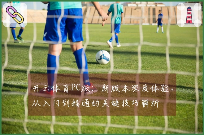 开云体育PC版：新版本深度体验，从入门到精通的关键技巧解析