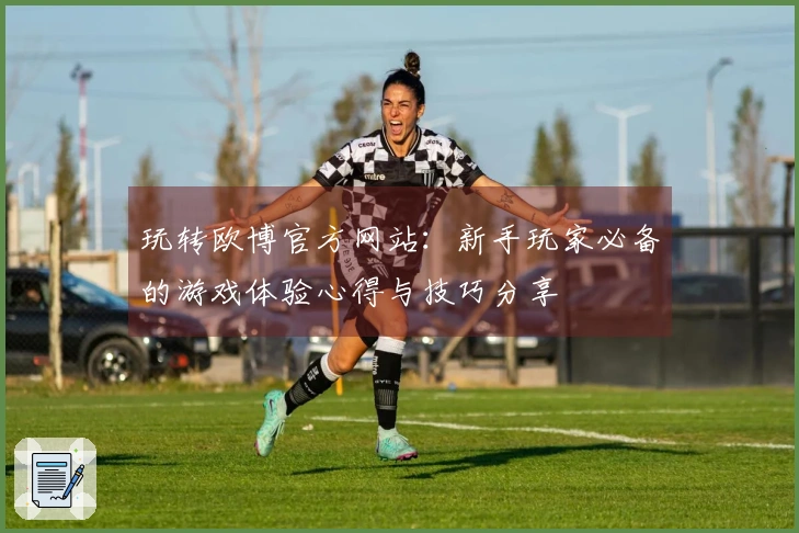 玩转欧博官方网站：新手玩家必备的游戏体验心得与技巧分享