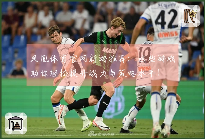 凤凰体育官网新游推荐：这些游戏助你轻松提升战力与策略水平！