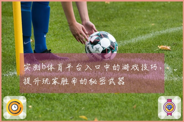 实测b体育平台入口中的游戏技巧，提升玩家胜率的秘密武器