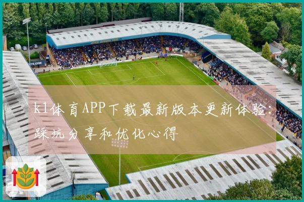 k1体育APP下载最新版本更新体验：踩坑分享和优化心得