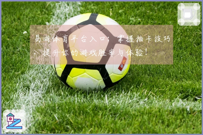 易游体育平台入口：掌握抽卡技巧，提升你的游戏胜率与体验！
