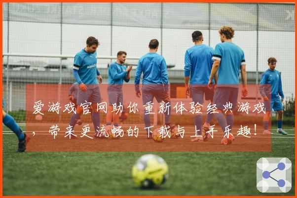 爱游戏官网助你重新体验经典游戏，带来更流畅的下载与上手乐趣！