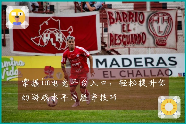 掌握im电竞平台入口,轻松提升你的游戏水平与胜率技巧