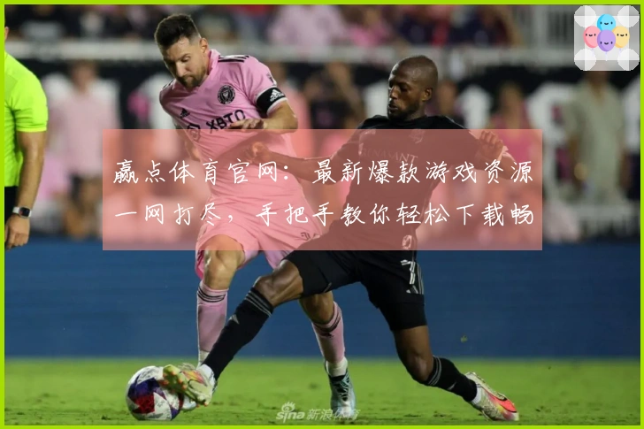 赢点体育官网：最新爆款游戏资源一网打尽，手把手教你轻松下载畅玩！