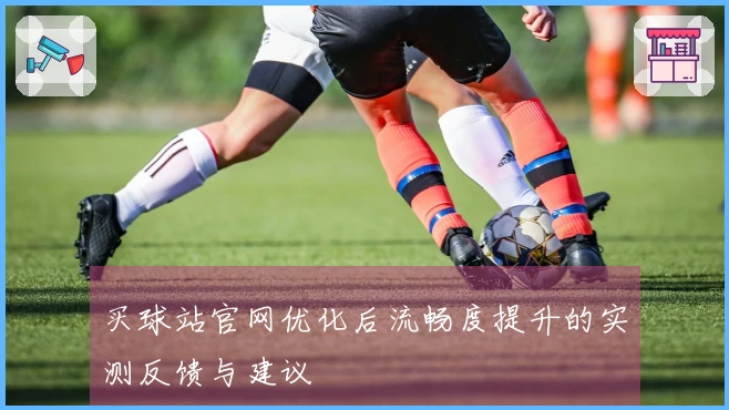 买球站官网优化后流畅度提升的实测反馈与建议