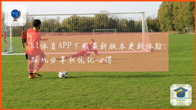 k1体育APP下载最新版本更新体验：踩坑分享和优化心得
